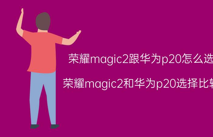 荣耀magic2跟华为p20怎么选 荣耀magic2和华为p20选择比较